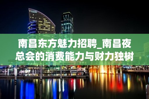 南昌东方魅力招聘_南昌夜总会的消费能力与财力独树一帜