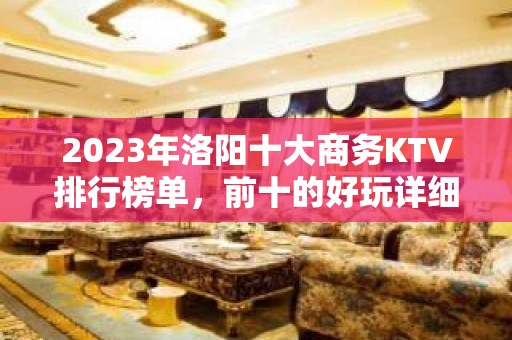 2023年洛阳十大商务KTV排行榜单，前十的好玩详细介绍