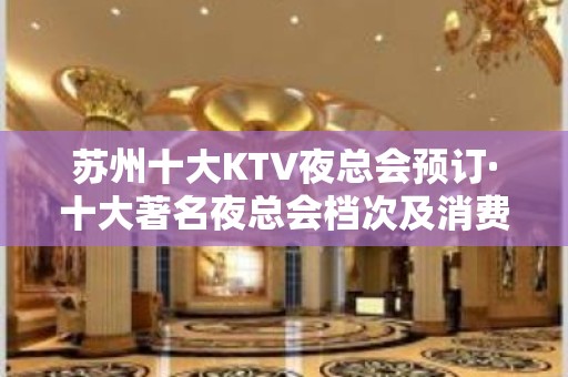 苏州十大KTV夜总会预订·十大著名夜总会档次及消费情况一览