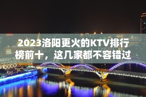 2023洛阳更火的KTV排行榜前十，这几家都不容错过