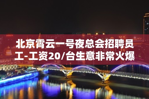 北京霄云一号夜总会招聘员工-工资20/台生意非常火爆