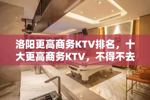 洛阳更高商务KTV排名，十大更高商务KTV，不得不去