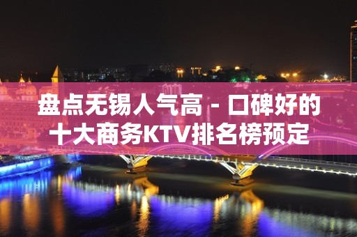 盘点无锡人气高－口碑好的十大商务KTV排名榜预定