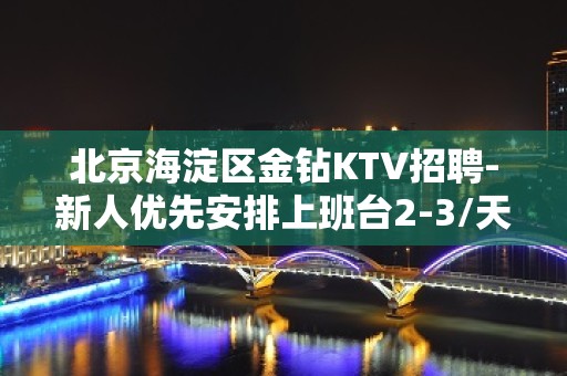 北京海淀区金钻KTV招聘-新人优先安排上班台2-3/天