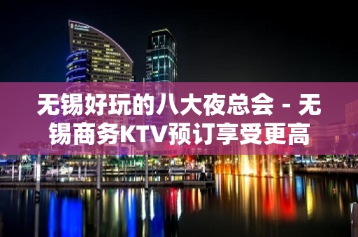 无锡好玩的八大夜总会－无锡商务KTV预订享受更高