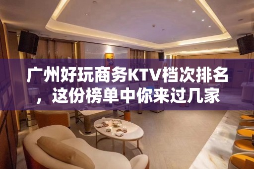 广州好玩商务KTV档次排名，这份榜单中你来过几家