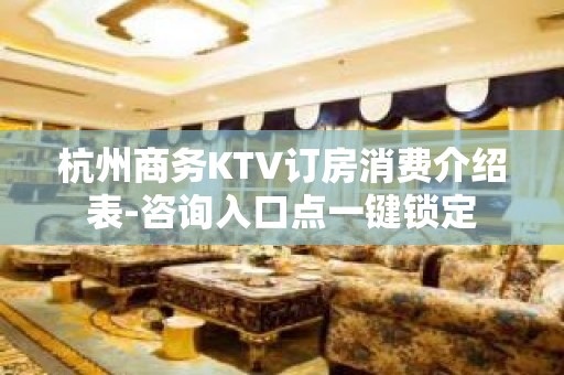 杭州商务KTV订房消费介绍表-咨询入口点一键锁定