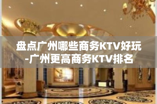 盘点广州哪些商务KTV好玩-广州更高商务KTV排名