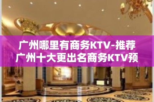 广州哪里有商务KTV-推荐广州十大更出名商务KTV预订