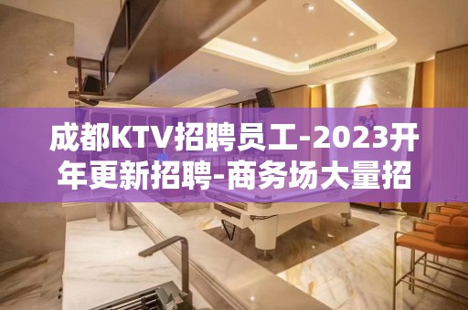 成都KTV招聘员工-2023开年更新招聘-商务场大量招聘女员工