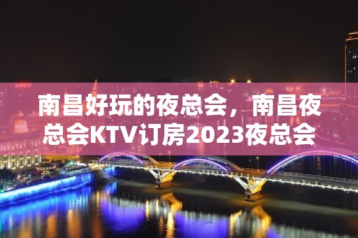 南昌好玩的夜总会，南昌夜总会KTV订房2023夜总会强烈推荐