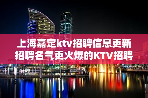 上海嘉定ktv招聘信息更新招聘名气更火爆的KTV招聘