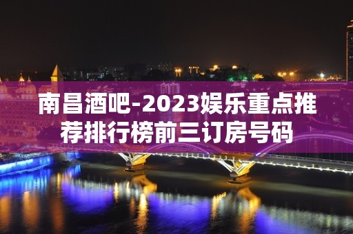 南昌酒吧-2023娱乐重点推荐排行榜前三订房号码