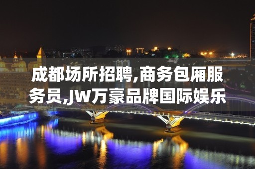 成都场所招聘,商务包厢服务员,JW万豪品牌国际娱乐会所