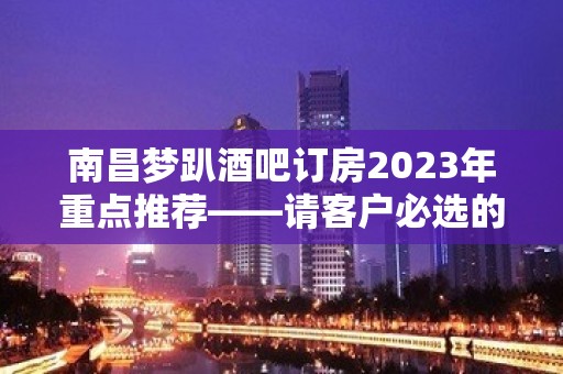 南昌梦趴酒吧订房2023年重点推荐——请客户必选的会所