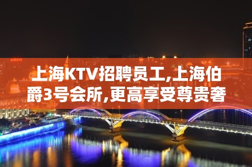 上海KTV招聘员工,上海伯爵3号会所,更高享受尊贵奢华待遇好