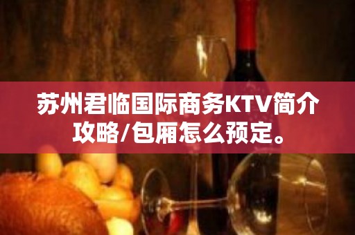 苏州君临国际商务KTV简介攻略/包厢怎么预定。