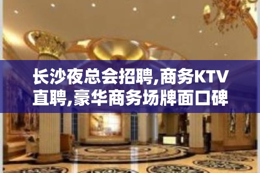 长沙夜总会招聘,商务KTV直聘,豪华商务场牌面口碑好像顶流