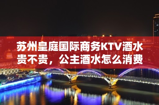 苏州皇庭国际商务KTV酒水贵不贵，公主酒水怎么消费。