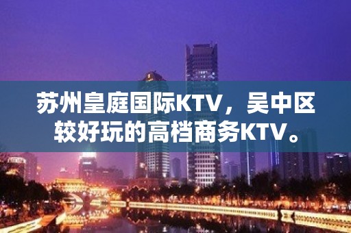 苏州皇庭国际KTV，吴中区较好玩的高档商务KTV。