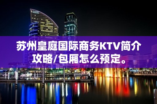 苏州皇庭国际商务KTV简介攻略/包厢怎么预定。