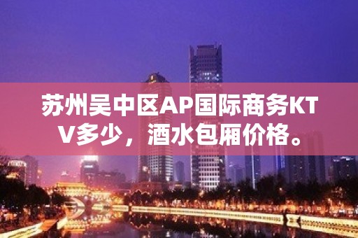 苏州吴中区AP国际商务KTV多少，酒水包厢价格。