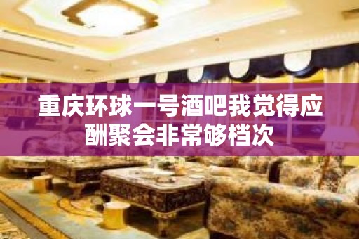 重庆环球一号酒吧我觉得应酬聚会非常够档次