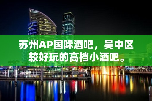 苏州AP国际酒吧，吴中区较好玩的高档小酒吧。