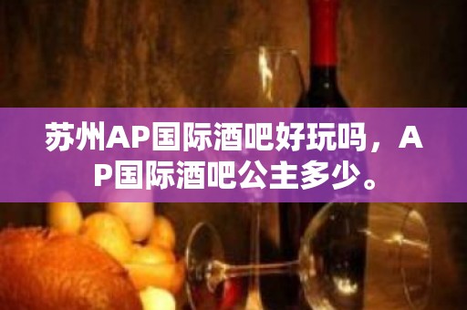 苏州AP国际酒吧好玩吗，AP国际酒吧公主多少。