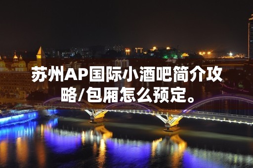 苏州AP国际小酒吧简介攻略/包厢怎么预定。