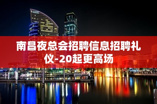 南昌夜总会招聘信息招聘礼仪-20起更高场