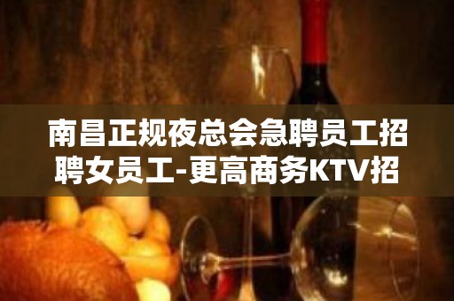 南昌正规夜总会急聘员工招聘女员工-更高商务KTV招聘