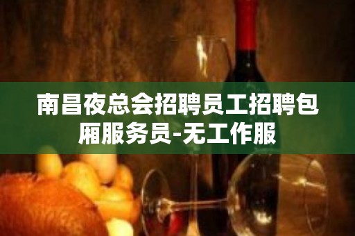 南昌夜总会招聘员工招聘包厢服务员-无工作服