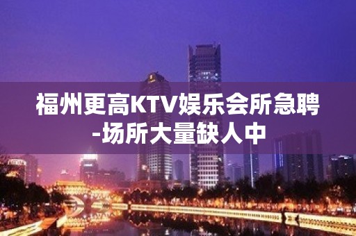 福州更高KTV娱乐会所急聘-场所大量缺人中