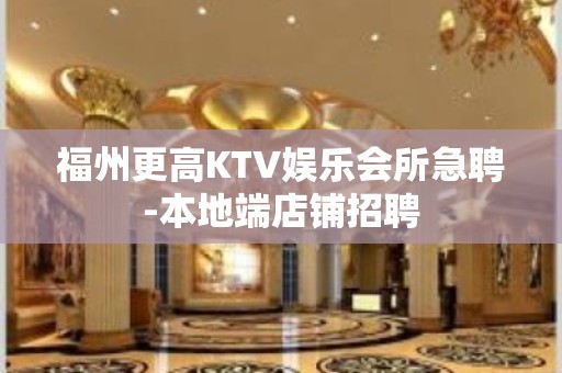 福州更高KTV娱乐会所急聘-本地端店铺招聘