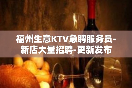 福州生意KTV急聘服务员-新店大量招聘-更新发布