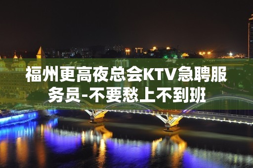 福州更高夜总会KTV急聘服务员-不要愁上不到班