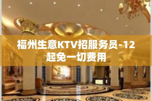 福州生意KTV招服务员-12起免一切费用