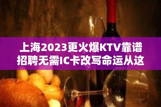 上海2023更火爆KTV靠谱招聘无需IC卡改写命运从这里开始