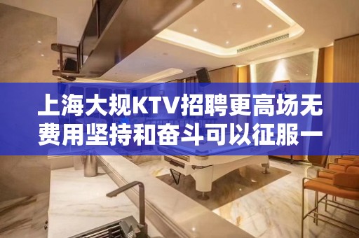 上海大规KTV招聘更高场无费用坚持和奋斗可以征服一切