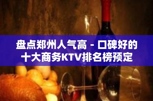 盘点郑州人气高－口碑好的十大商务KTV排名榜预定