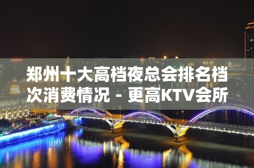 郑州十大高档夜总会排名档次消费情况－更高KTV会所排名