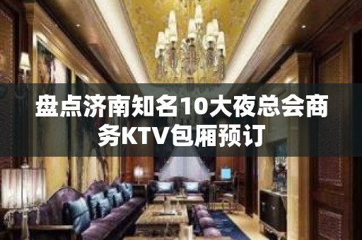 盘点济南知名10大夜总会商务KTV包厢预订