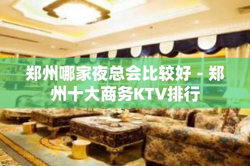 郑州哪家夜总会比较好－郑州十大商务KTV排行