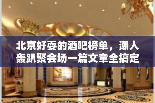 北京好耍的酒吧榜单，潮人轰趴聚会场一篇文章全搞定