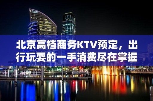 北京高档商务KTV预定，出行玩耍的一手消费尽在掌握之中