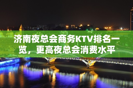 济南夜总会商务KTV排名一览，更高夜总会消费水平