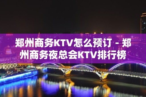 郑州商务KTV怎么预订－郑州商务夜总会KTV排行榜