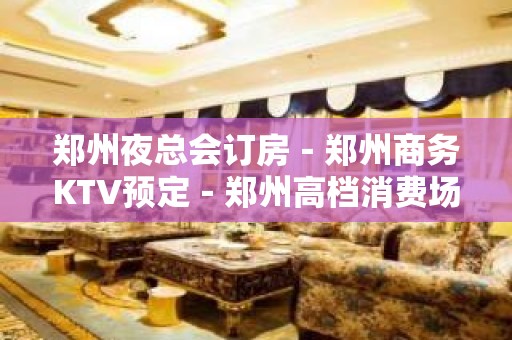 郑州夜总会订房－郑州商务KTV预定－郑州高档消费场所