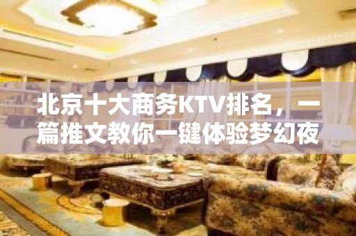 北京十大商务KTV排名，一篇推文教你一键体验梦幻夜晚